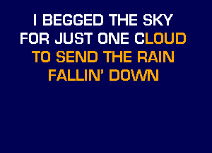 I BEGGED THE SKY
FOR JUST ONE CLOUD
TO SEND THE RAIN
FALLIM DOWN