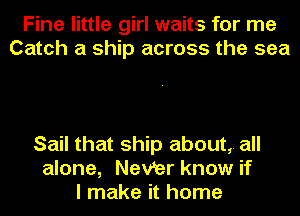 Fine little girl waits for me
Catch a ship across the sea

Sail that ship about, all
alone, Nevbr know if
I make it home