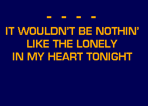 IT WOULDN'T BE NOTHIN'
LIKE THE LONELY
IN MY HEART TONIGHT