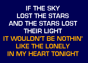 IF THE SKY
LOST THE STARS
AND THE STARS LOST
THEIR LIGHT
IT WOULDN'T BE NOTHIN'
LIKE THE LONELY
IN MY HEART TONIGHT