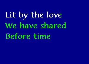 Lit by the love
We have shared

Before time