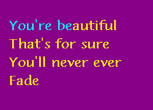 You're beautiful
That's for sure

You'll never ever
Fade