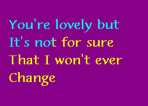 You're lovely but
It's not for sure

That I won't ever
Change