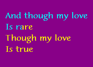 And though my love
Is rare

Though my love
Is true