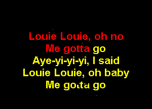 Louiie Louie, oh no
Me gotta go

Aye-yi-yi-yi, I said
Louie Louie, oh baby
Me goatu go