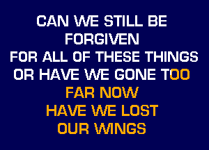 CAN WE STILL BE

FORGIVEN
FOR ALL OF THESE THINGS

OR HAVE WE GONE T00
FAR NOW
HAVE WE LOST
OUR WINGS