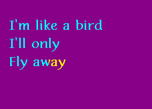 I'm like a bird
I'll only

Fly away