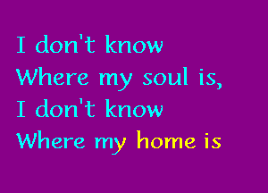 I don't know
Where my soul is,
I don't know

Where my home is