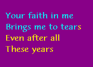 Your faith in me
Brings me to tears

Even after all
These years
