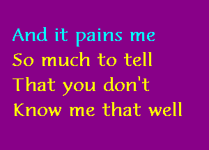 And it pains me
So much to tell

That you don't
Know me that well