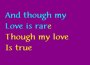 And though my
Love is rare

Though my love
Is true