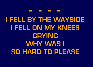 I FELL BY THE WAYSIDE
I FELL ON MY KNEES
CRYING
INHY WAS I
SO HARD TO PLEASE