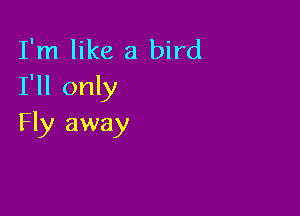 I'm like a bird
I'll only

Fly away