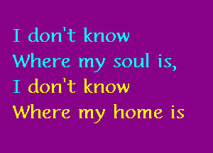 I don't know
Where my soul is,

I don't know
Where my home is