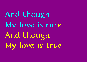 And though
My love is rare

And though
My love is true