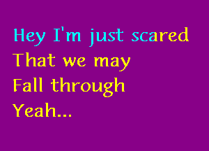 Hey I'm just scared
That we may

Fall through
Yeah...