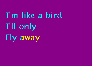 I'm like a bird
I'll only

Fly away