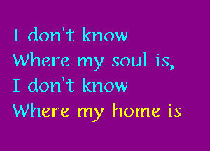I don't know
Where my soul is,

I don't know
Where my home is