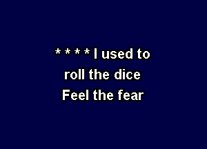 MMlusedto

roll the dice
Feel the fear