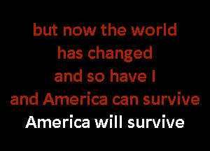 but now the world
has changed

and so have I
and America can survive
America will survive