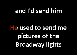 and I'd send him

He used to send me
pictures of the
Broadway lights