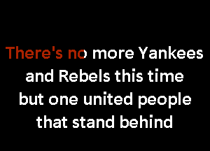 There's no more Yankees
and Rebels this time
but one united people
that stand behind