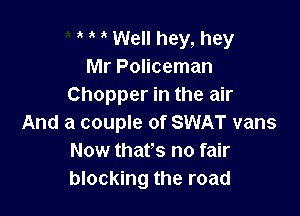 Well hey, hey
Mr Policeman
Chopper in the air

And a couple of SWAT vans
Now that's no fair
blocking the road