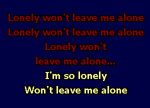 I'm so lonely

Won't leave me alone