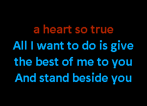 a heart so true
All I want to do is give

the best of me to you
And stand beside you