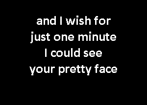 and I wish for
just one minute

I could see
your pretty face
