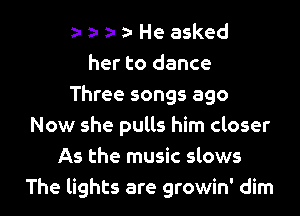 He asked
her to dance
Three songs ago
Now she pulls him closer
As the music slows
The lights are growin' dim