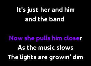 It's just her and him
and the band

Now she pulls him closer
As the music slows
The lights are growin' dim