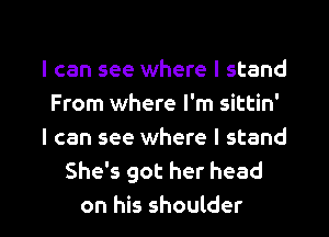 I can see where I stand
From where I'm sittin'
I can see where I stand
She's got her head

on his shoulder l