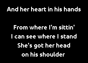 And her heart in his hands

From where I'm sittin'
I can see where I stand
She's got her head
on his shoulder