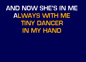 AND NOW SHES IN ME
ALWAYS WITH ME
TINY DANCER
IN MY HAND