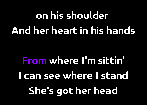 on his shoulder
And her heart in his hands

From where I'm sittin'
I can see where I stand
She's got her head
