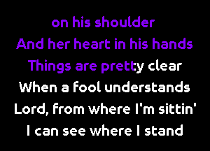 on his shoulder
And her heart in his hands
Things are pretty clear
When a fool understands
Lord, from where I'm sittin'
I can see where I stand