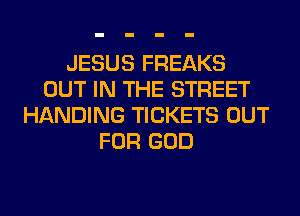 JESUS FREAKS
OUT IN THE STREET
HANDING TICKETS OUT
FOR GOD
