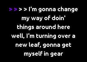 1a a- za- a- I'm gonna change
my way of doin'
things around here

well, I'm turning over a
new leaf, gonna get
myself in gear