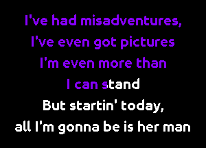 I've had misadventures,
I've even got pictures
I'm even more than
I can stand
But startin' today,
all I'm gonna be is her man