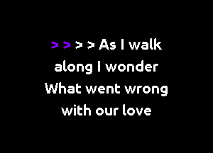 a- a- a- D- As I walk
along I wonder

What went wrong
with our love