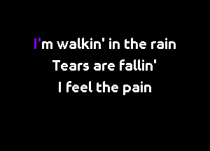 I'm walkin' in the rain
Tears are Fallin'

I feel the pain