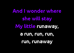 And I wonder where
she will stay

My little runaway,

a run, run, run,
run, runaway