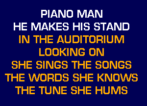 PIANO MAN
HE MAKES HIS STAND
IN THE AUDITORIUM
LOOKING 0N
SHE SINGS THE SONGS
THE WORDS SHE KNOWS
THE TUNE SHE HUMS