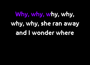 Why, why, why, why,
why, why, she ran away

and I wonder where