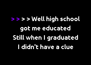 ) Well high school

got me educated

Still when I graduated
I didn't have a clue