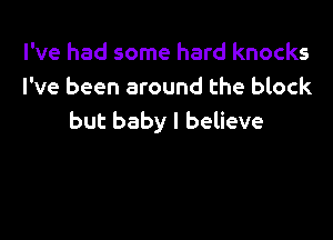 I've had some hard knocks
I've been around the block

but baby I believe