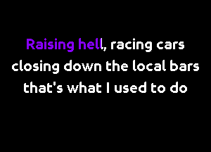 Raising hell, racing cars
closing down the local bars

that's what I used to do