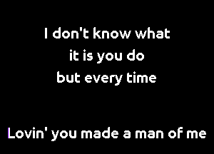 I don't know what
it is you do
but every time

Lovin' you made a man of me