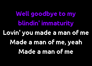 Well goodbye to my
blindin' immaturity
Lovin' you made a man of me
Made a man of me, yeah
Made a man of me